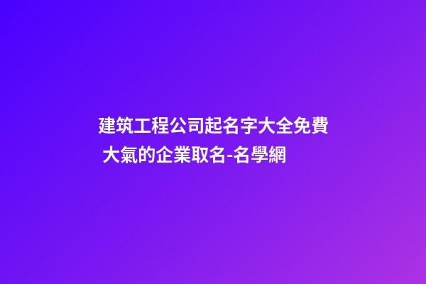 建筑工程公司起名字大全免費 大氣的企業取名-名學網